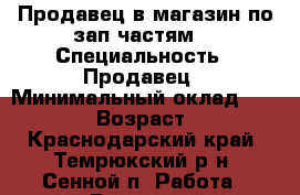Продавец в магазин по зап/частям  › Специальность ­ Продавец › Минимальный оклад ­ 18 000 › Возраст ­ 43 - Краснодарский край, Темрюкский р-н, Сенной п. Работа » Резюме   